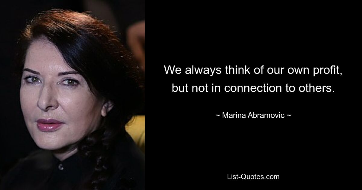 We always think of our own profit, but not in connection to others. — © Marina Abramovic