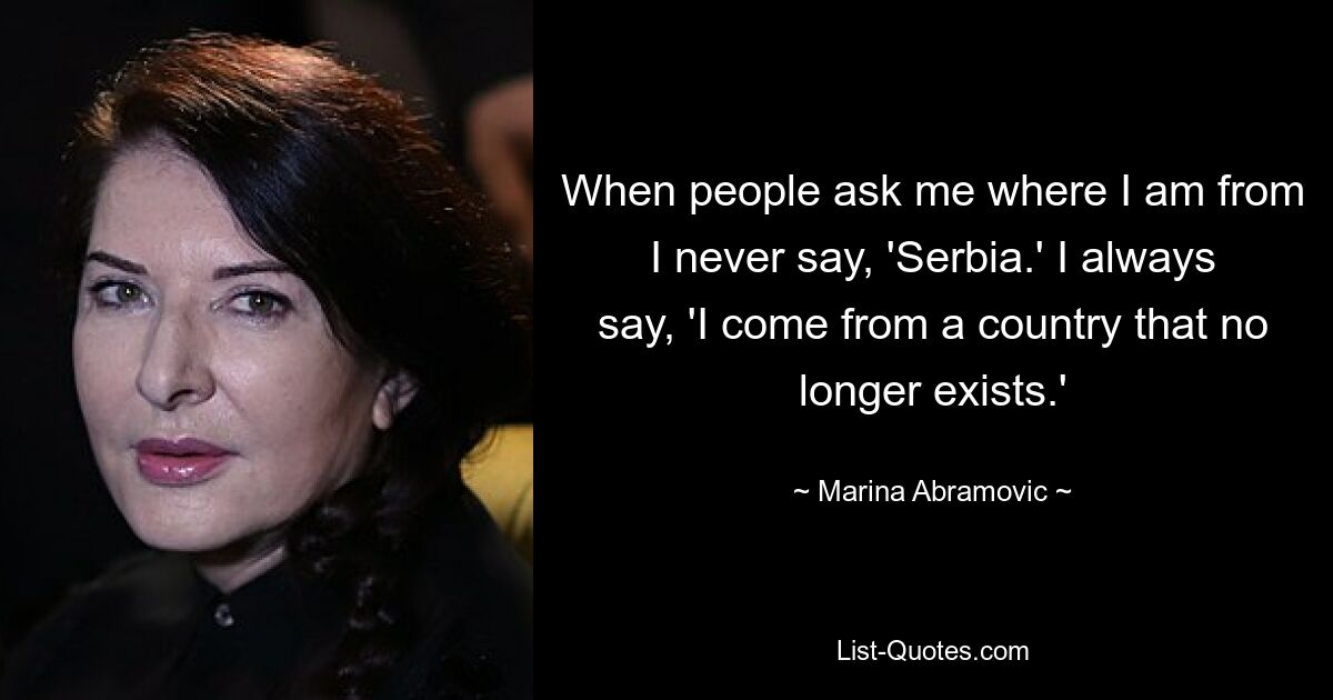 When people ask me where I am from I never say, 'Serbia.' I always say, 'I come from a country that no longer exists.' — © Marina Abramovic