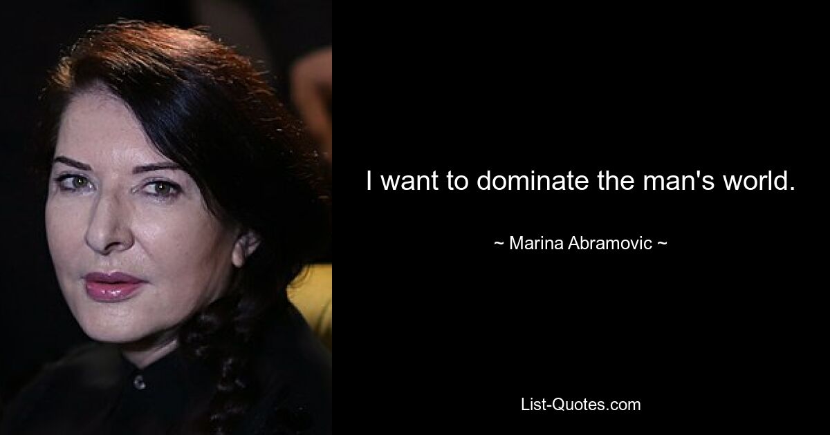 I want to dominate the man's world. — © Marina Abramovic