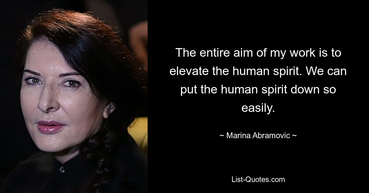 The entire aim of my work is to elevate the human spirit. We can put the human spirit down so easily. — © Marina Abramovic