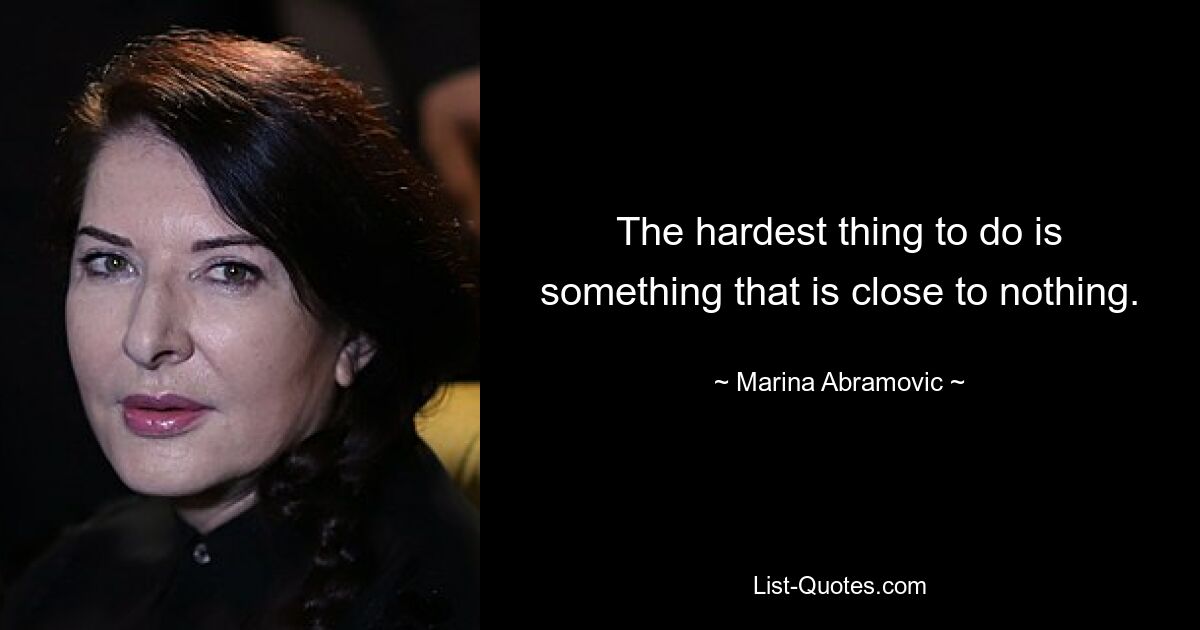 The hardest thing to do is something that is close to nothing. — © Marina Abramovic