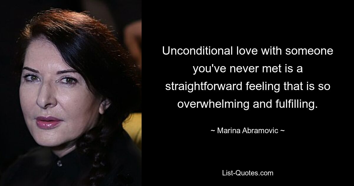 Unconditional love with someone you've never met is a straightforward feeling that is so overwhelming and fulfilling. — © Marina Abramovic