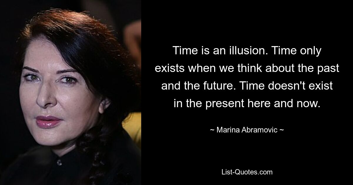 Time is an illusion. Time only exists when we think about the past and the future. Time doesn't exist in the present here and now. — © Marina Abramovic