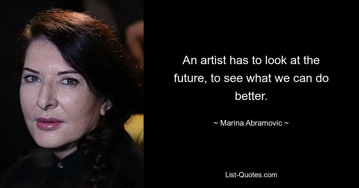 An artist has to look at the future, to see what we can do better. — © Marina Abramovic