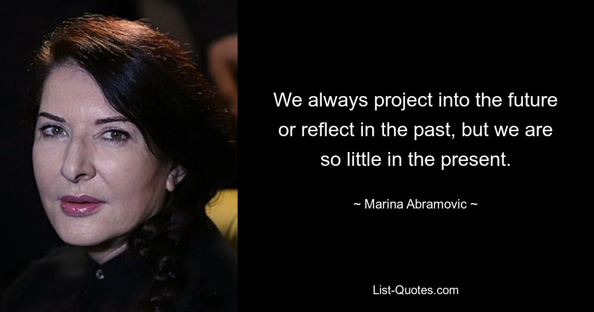 We always project into the future or reflect in the past, but we are so little in the present. — © Marina Abramovic