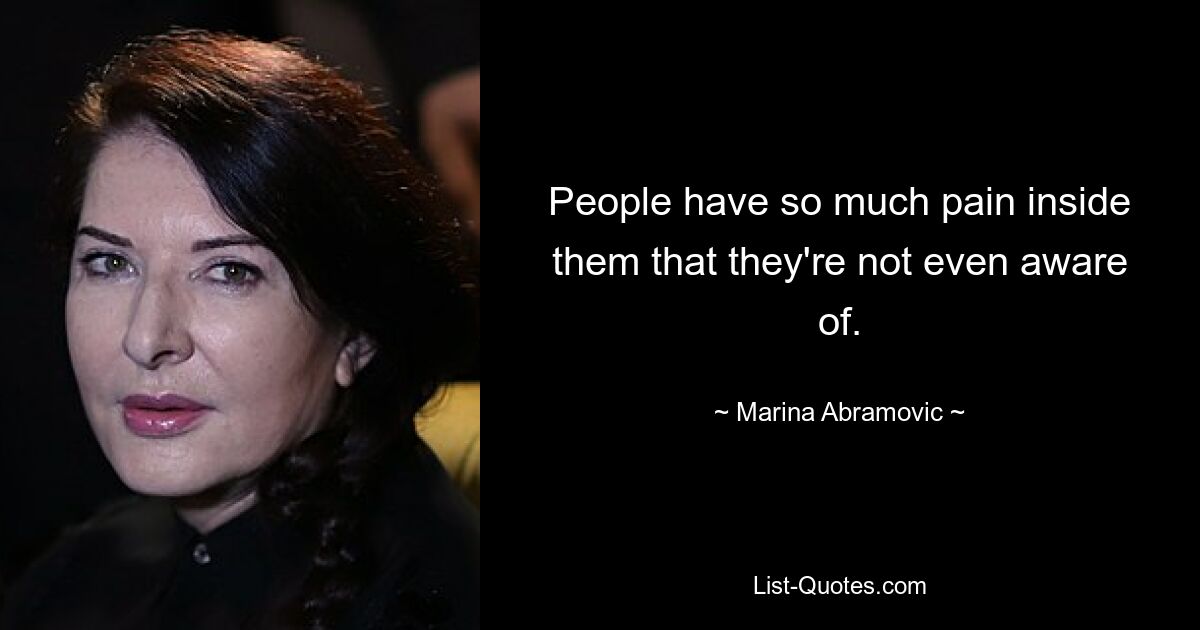 People have so much pain inside them that they're not even aware of. — © Marina Abramovic