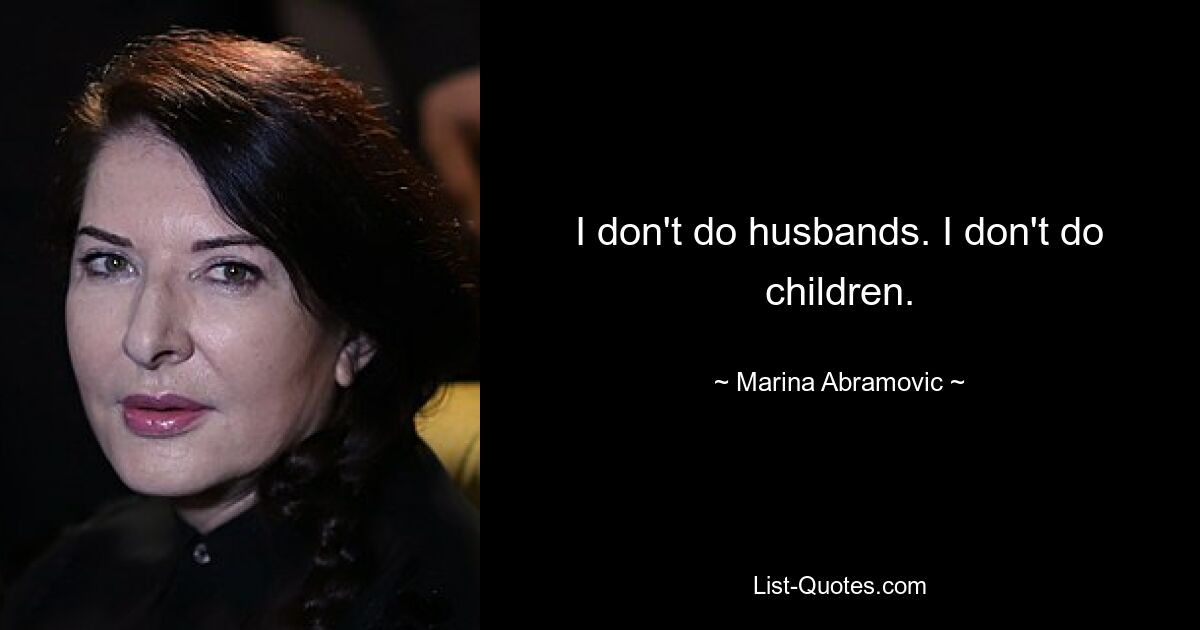 I don't do husbands. I don't do children. — © Marina Abramovic