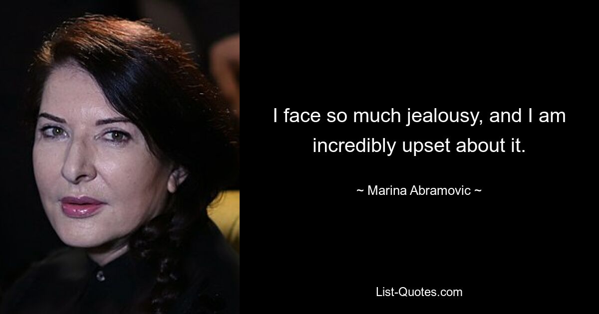 I face so much jealousy, and I am incredibly upset about it. — © Marina Abramovic