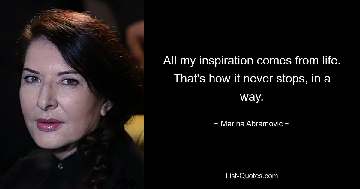 All my inspiration comes from life. That's how it never stops, in a way. — © Marina Abramovic