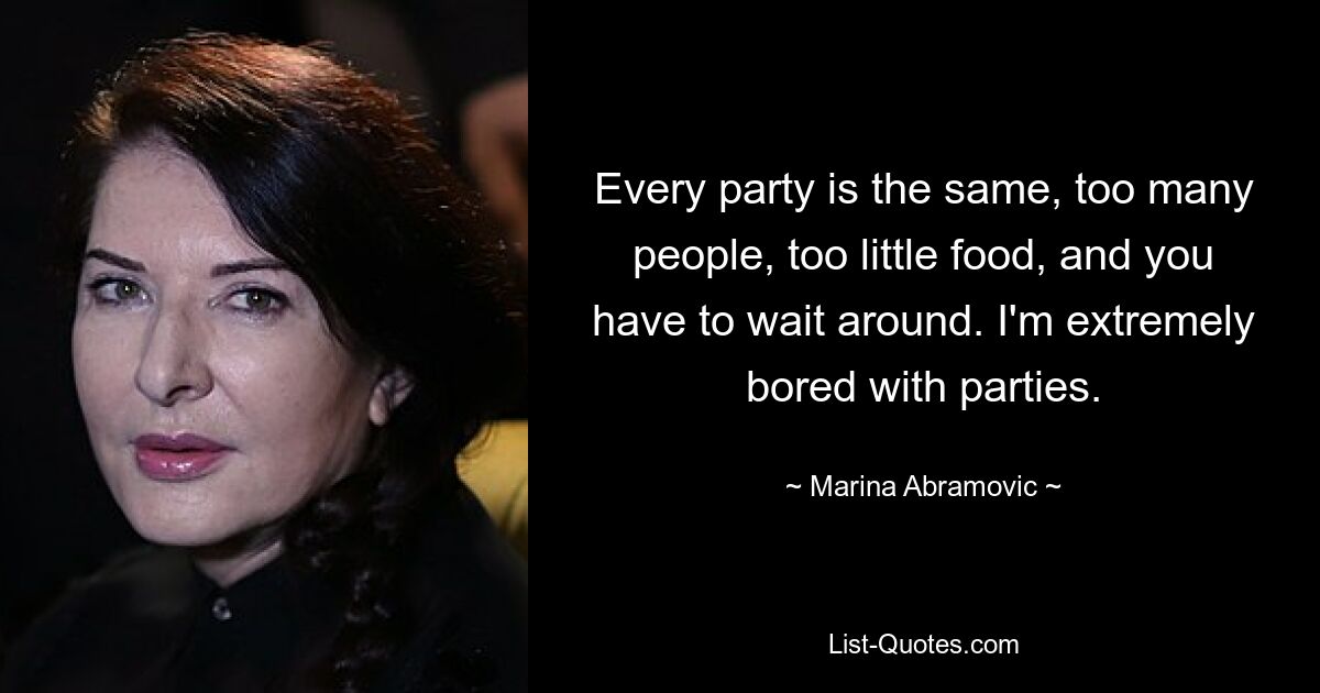 Every party is the same, too many people, too little food, and you have to wait around. I'm extremely bored with parties. — © Marina Abramovic