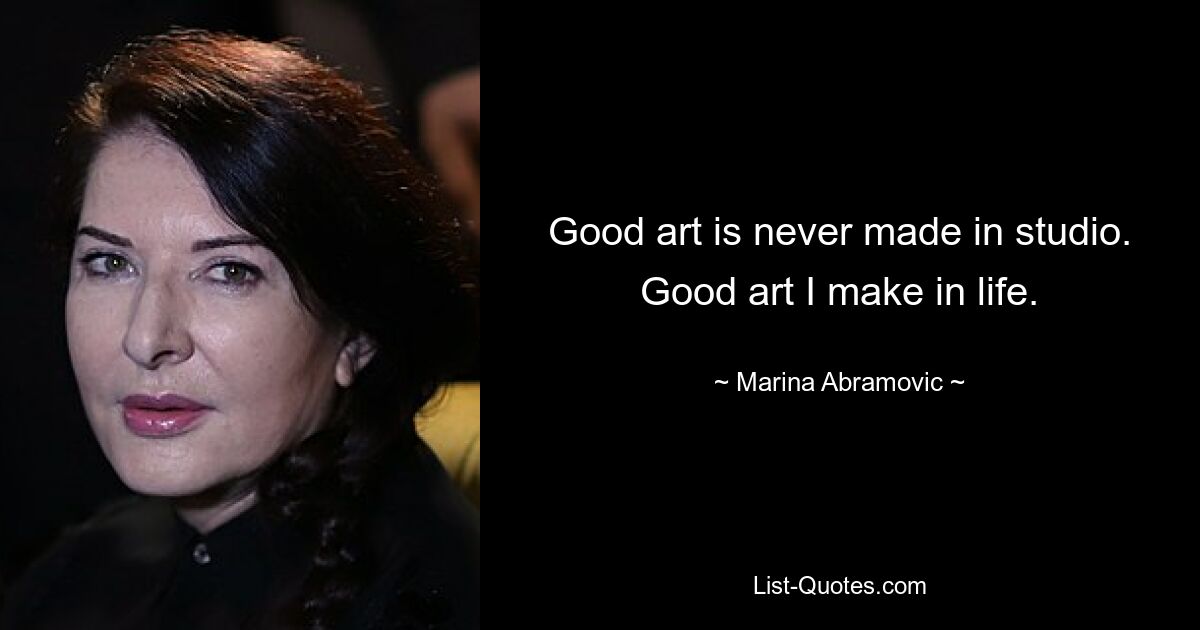 Good art is never made in studio. Good art I make in life. — © Marina Abramovic