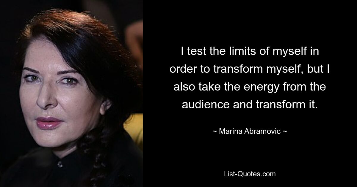 I test the limits of myself in order to transform myself, but I also take the energy from the audience and transform it. — © Marina Abramovic