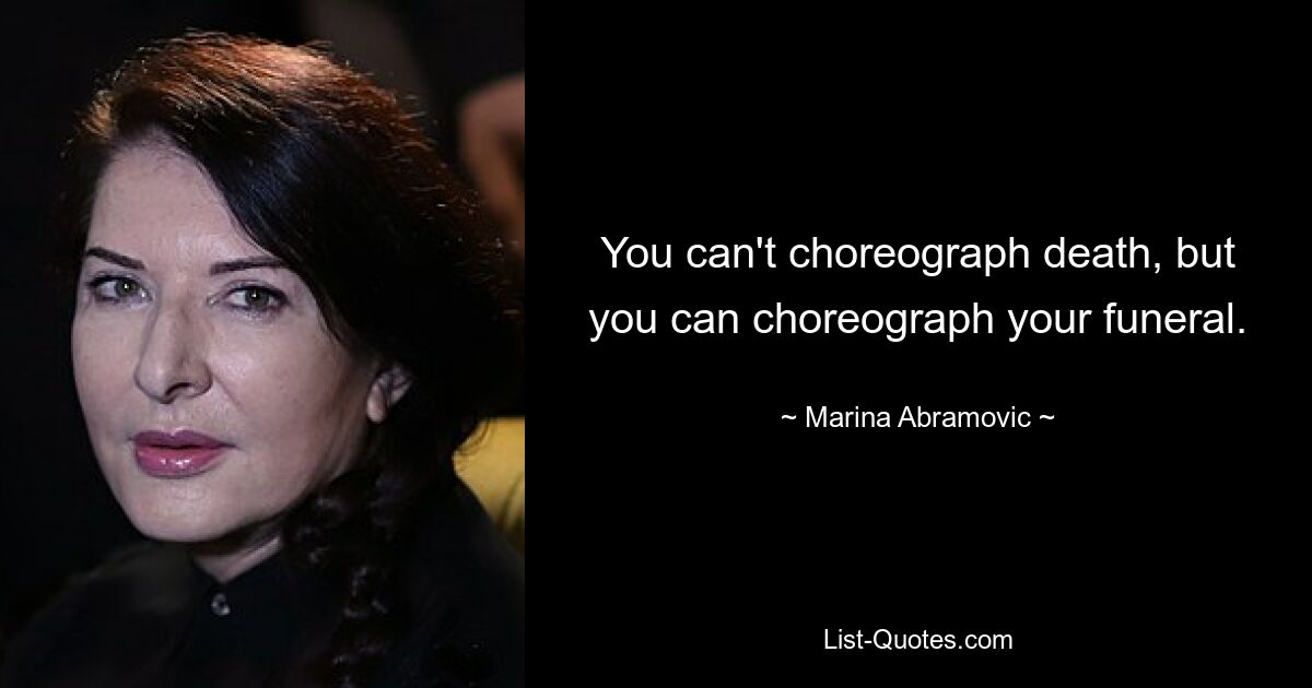 You can't choreograph death, but you can choreograph your funeral. — © Marina Abramovic