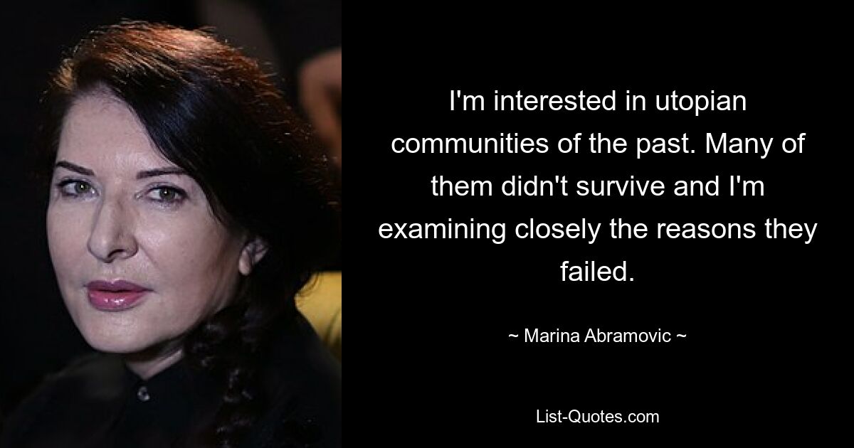 I'm interested in utopian communities of the past. Many of them didn't survive and I'm examining closely the reasons they failed. — © Marina Abramovic