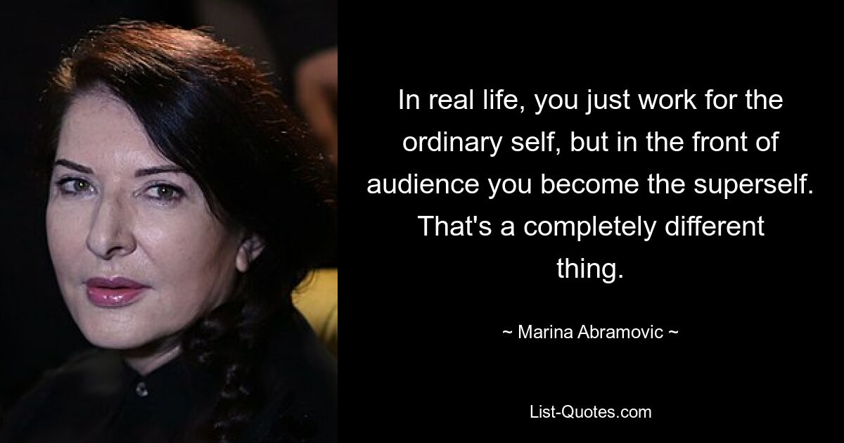 In real life, you just work for the ordinary self, but in the front of audience you become the superself. That's a completely different thing. — © Marina Abramovic