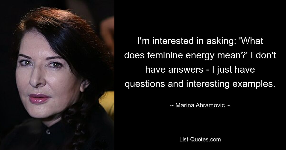 I'm interested in asking: 'What does feminine energy mean?' I don't have answers - I just have questions and interesting examples. — © Marina Abramovic