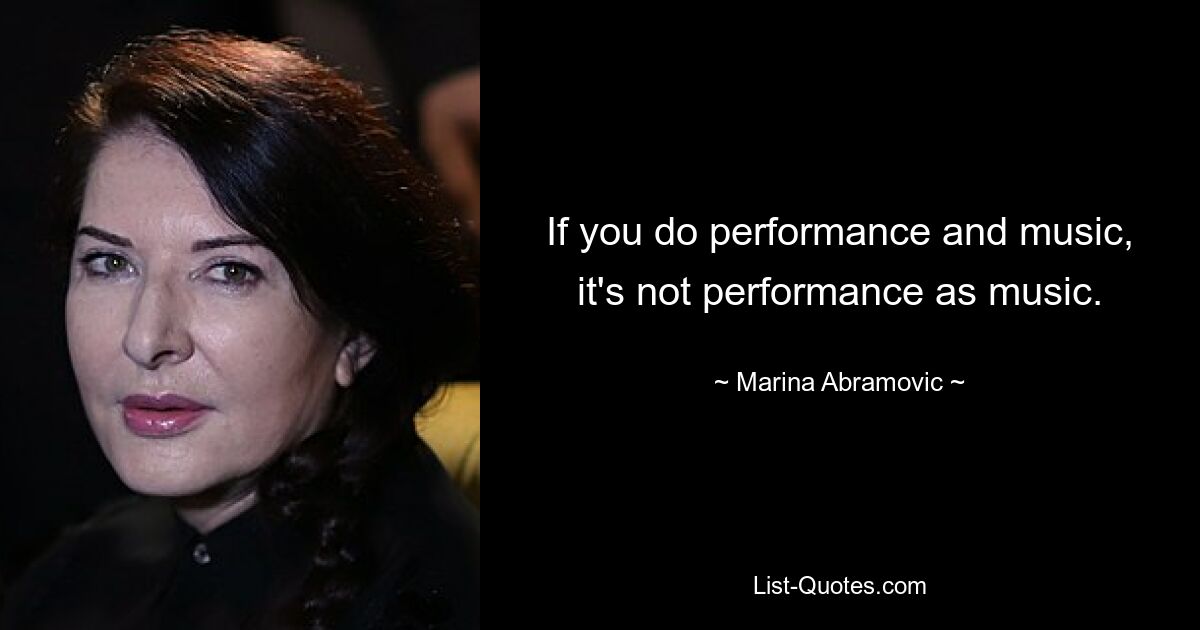 If you do performance and music, it's not performance as music. — © Marina Abramovic