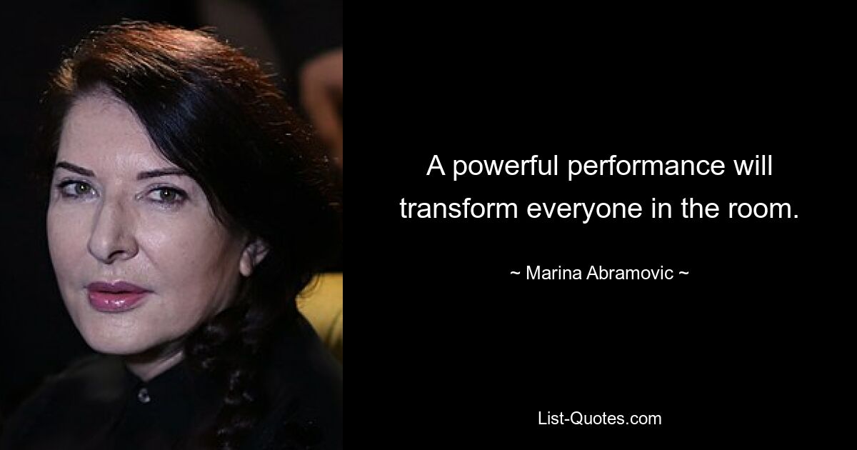 A powerful performance will transform everyone in the room. — © Marina Abramovic