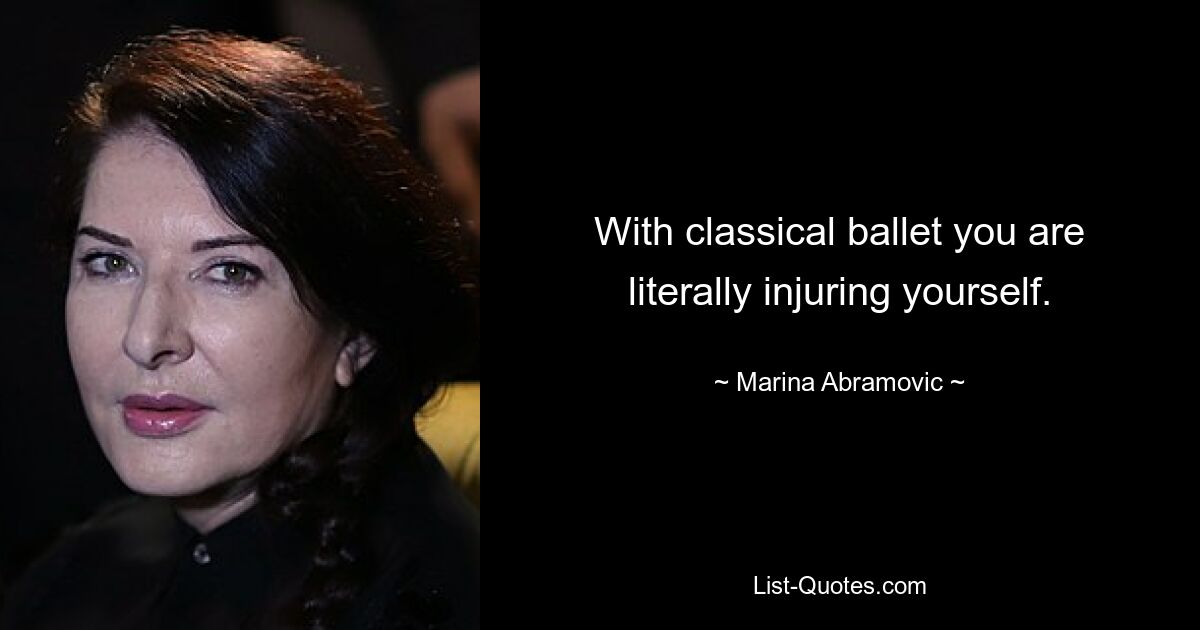 With classical ballet you are literally injuring yourself. — © Marina Abramovic