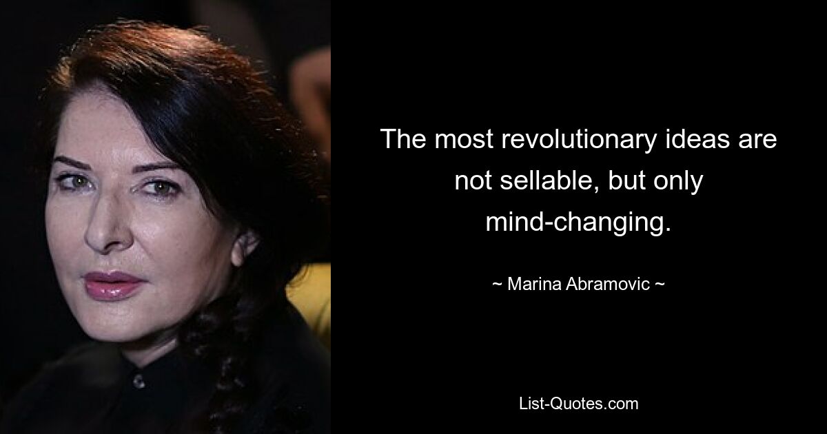 The most revolutionary ideas are not sellable, but only mind-changing. — © Marina Abramovic