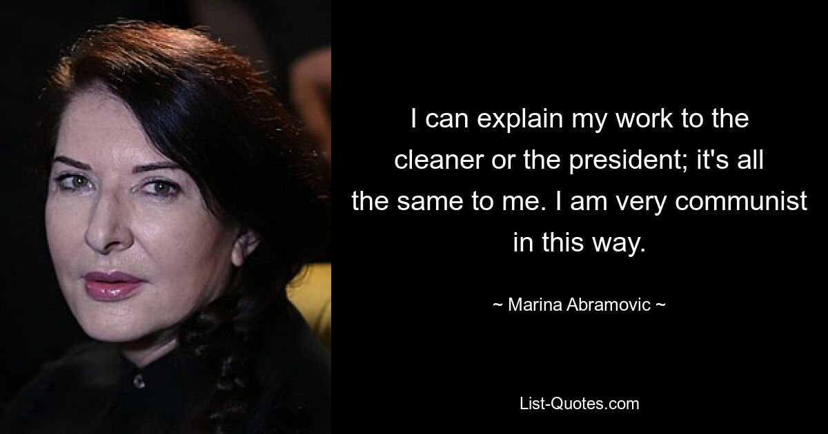 I can explain my work to the cleaner or the president; it's all the same to me. I am very communist in this way. — © Marina Abramovic