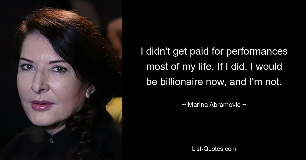 I didn't get paid for performances most of my life. If I did, I would be billionaire now, and I'm not. — © Marina Abramovic