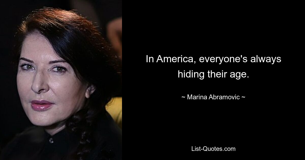 In America, everyone's always hiding their age. — © Marina Abramovic