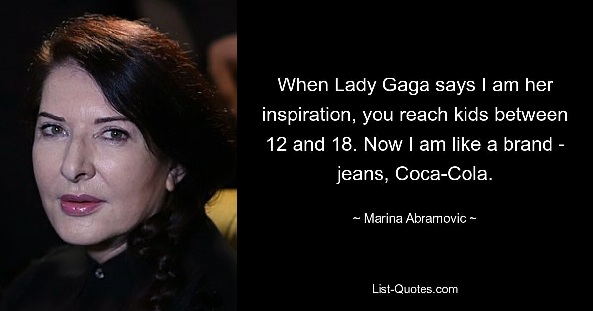 When Lady Gaga says I am her inspiration, you reach kids between 12 and 18. Now I am like a brand - jeans, Coca-Cola. — © Marina Abramovic