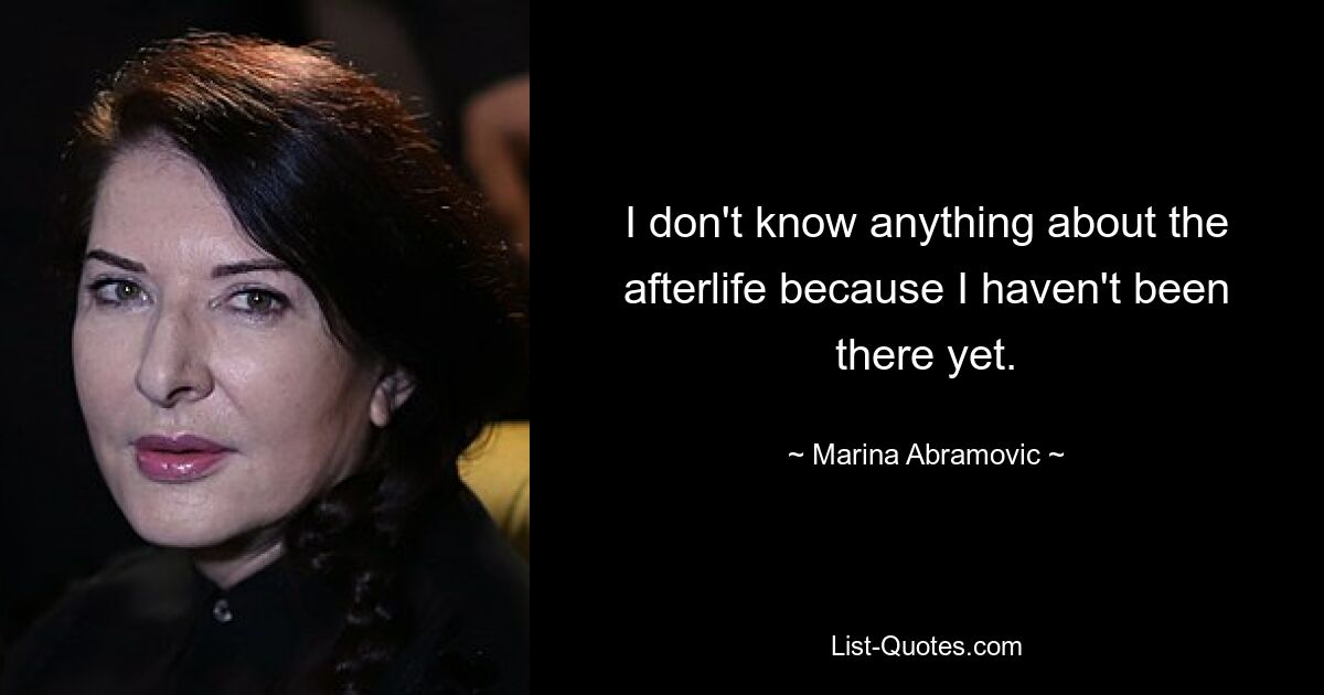 I don't know anything about the afterlife because I haven't been there yet. — © Marina Abramovic