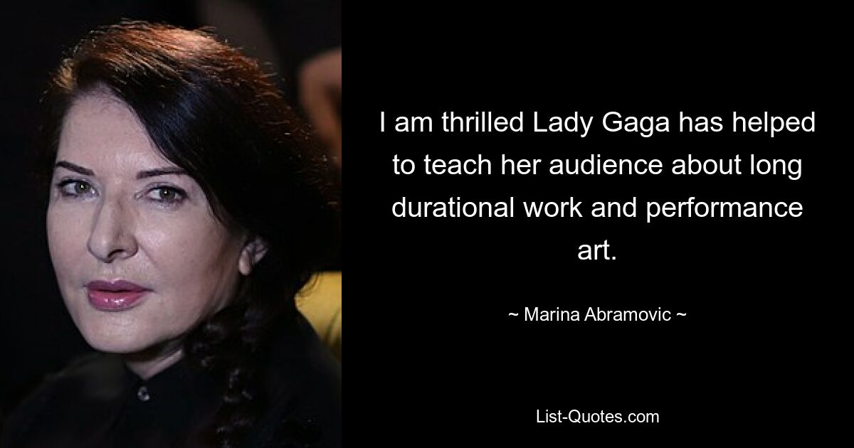 I am thrilled Lady Gaga has helped to teach her audience about long durational work and performance art. — © Marina Abramovic