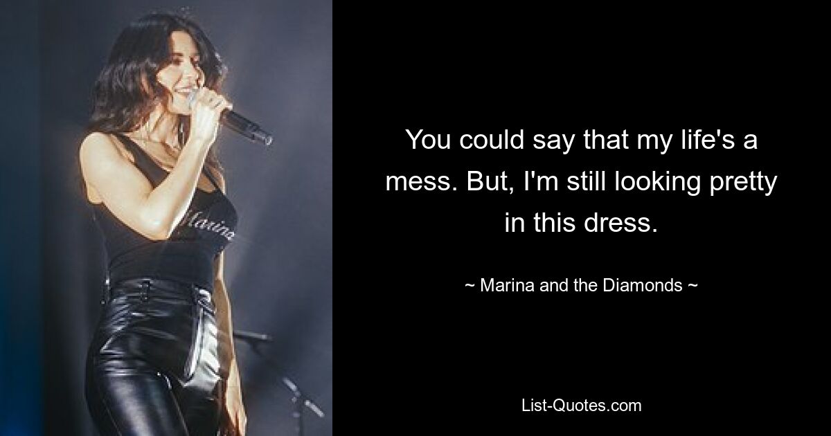 You could say that my life's a mess. But, I'm still looking pretty in this dress. — © Marina and the Diamonds