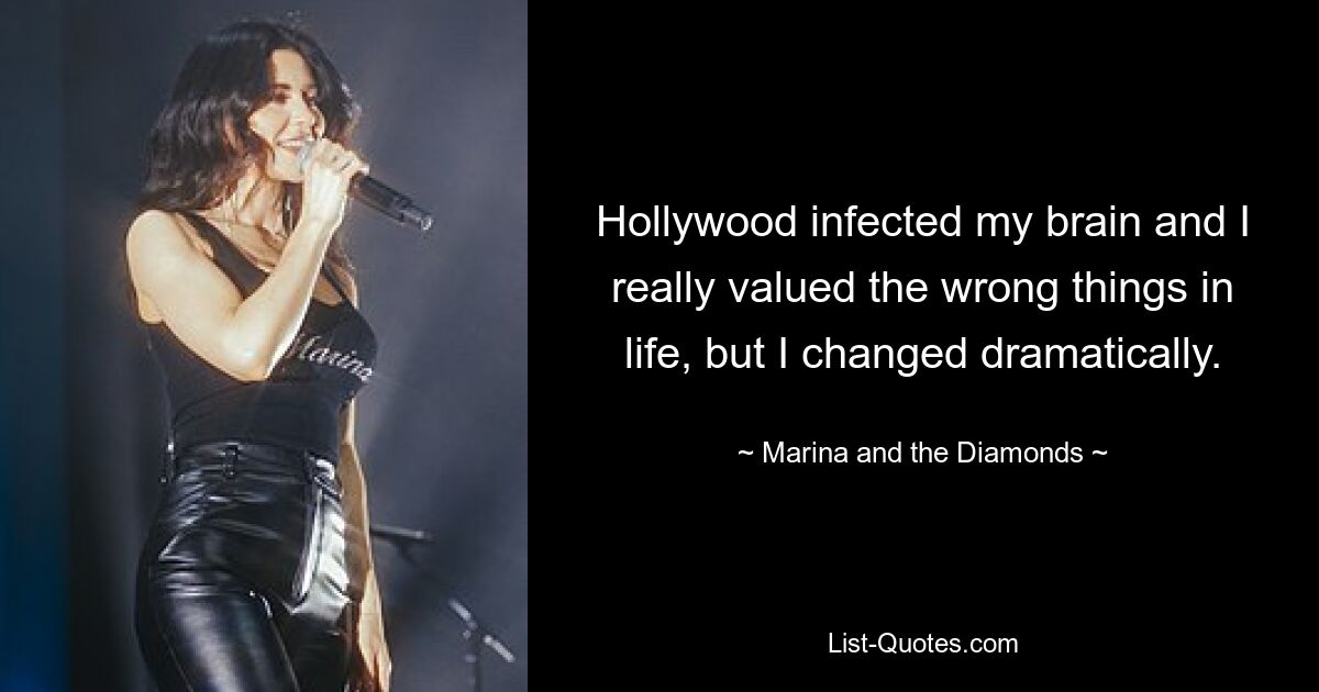 Hollywood infected my brain and I really valued the wrong things in life, but I changed dramatically. — © Marina and the Diamonds