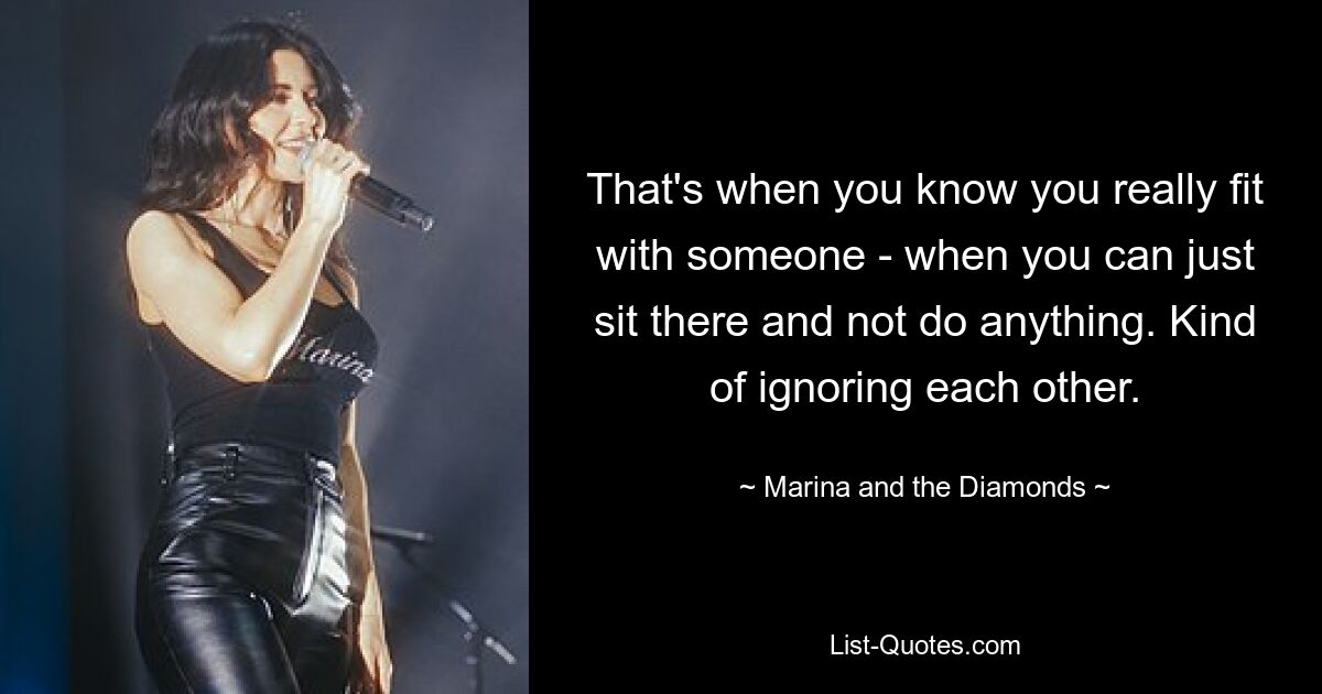 That's when you know you really fit with someone - when you can just sit there and not do anything. Kind of ignoring each other. — © Marina and the Diamonds