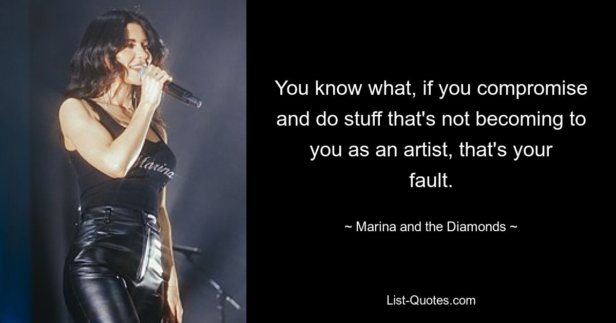 You know what, if you compromise and do stuff that's not becoming to you as an artist, that's your fault. — © Marina and the Diamonds