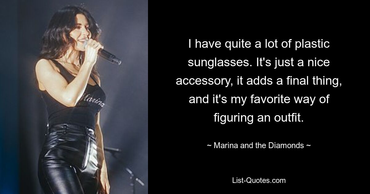 I have quite a lot of plastic sunglasses. It's just a nice accessory, it adds a final thing, and it's my favorite way of figuring an outfit. — © Marina and the Diamonds