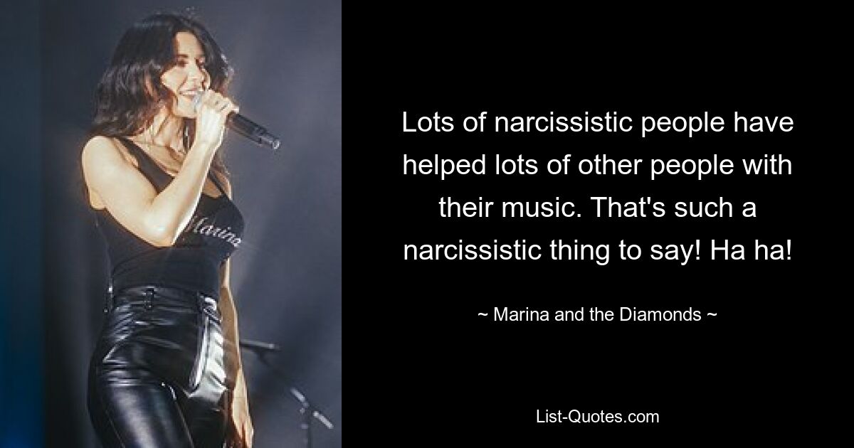 Lots of narcissistic people have helped lots of other people with their music. That's such a narcissistic thing to say! Ha ha! — © Marina and the Diamonds