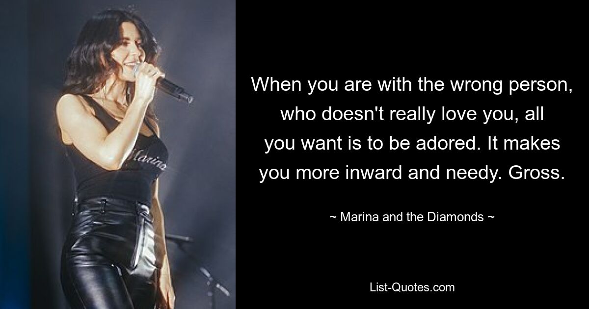 When you are with the wrong person, who doesn't really love you, all you want is to be adored. It makes you more inward and needy. Gross. — © Marina and the Diamonds