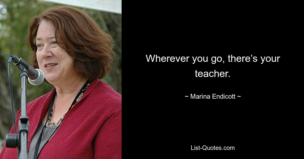 Wherever you go, there’s your teacher. — © Marina Endicott