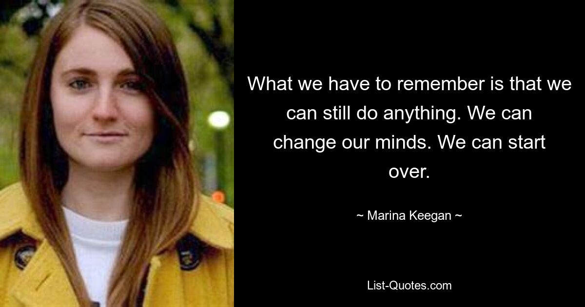 What we have to remember is that we can still do anything. We can change our minds. We can start over. — © Marina Keegan