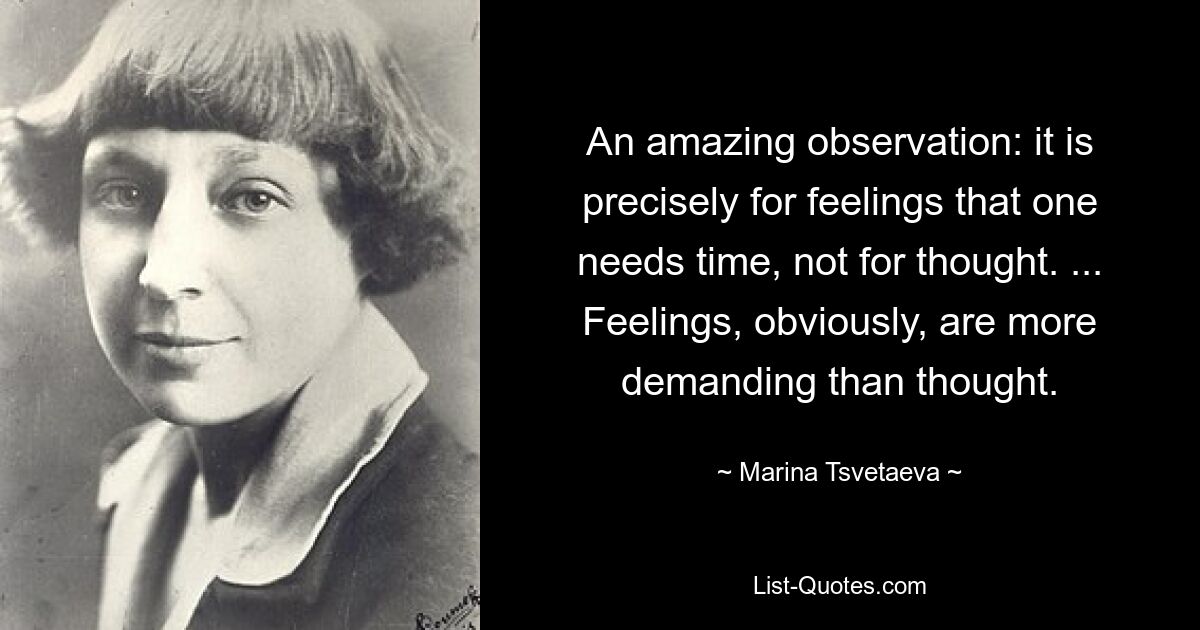 An amazing observation: it is precisely for feelings that one needs time, not for thought. ... Feelings, obviously, are more demanding than thought. — © Marina Tsvetaeva