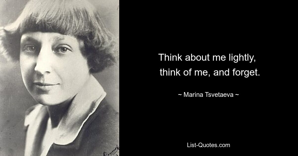 Think about me lightly, 
 think of me, and forget. — © Marina Tsvetaeva