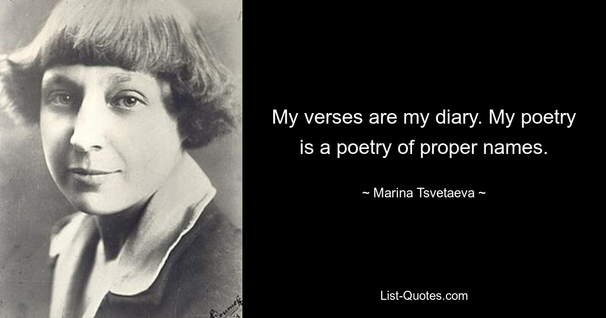 My verses are my diary. My poetry is a poetry of proper names. — © Marina Tsvetaeva