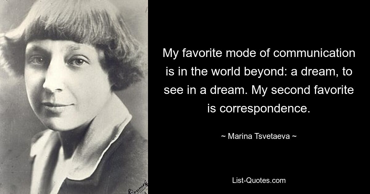 My favorite mode of communication is in the world beyond: a dream, to see in a dream. My second favorite is correspondence. — © Marina Tsvetaeva