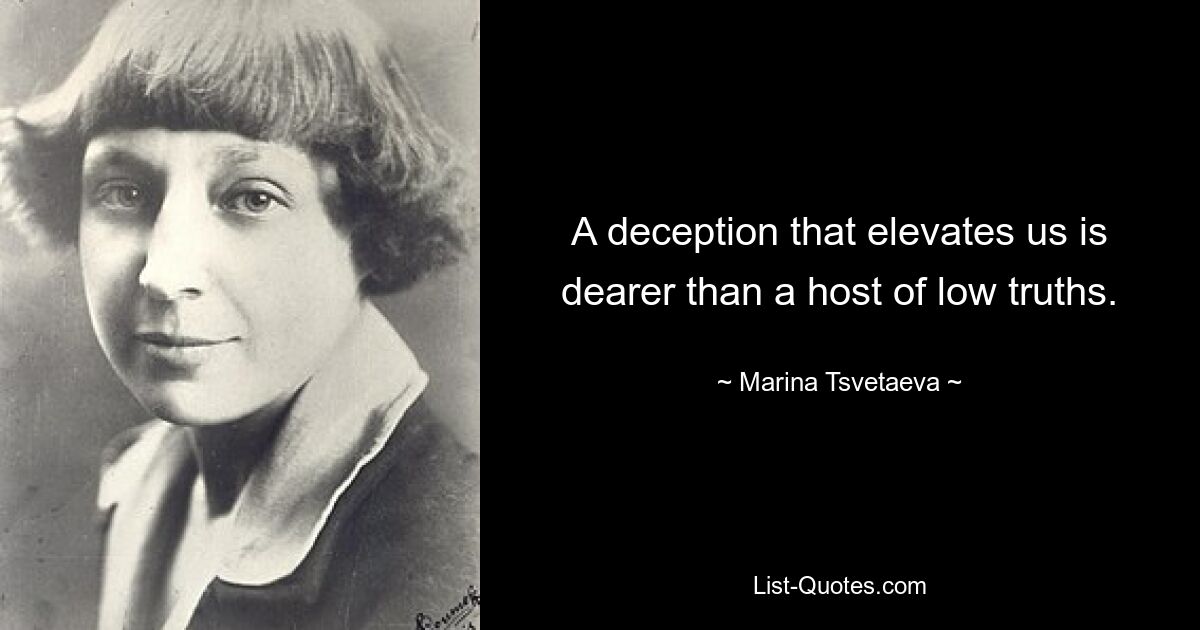 A deception that elevates us is dearer than a host of low truths. — © Marina Tsvetaeva