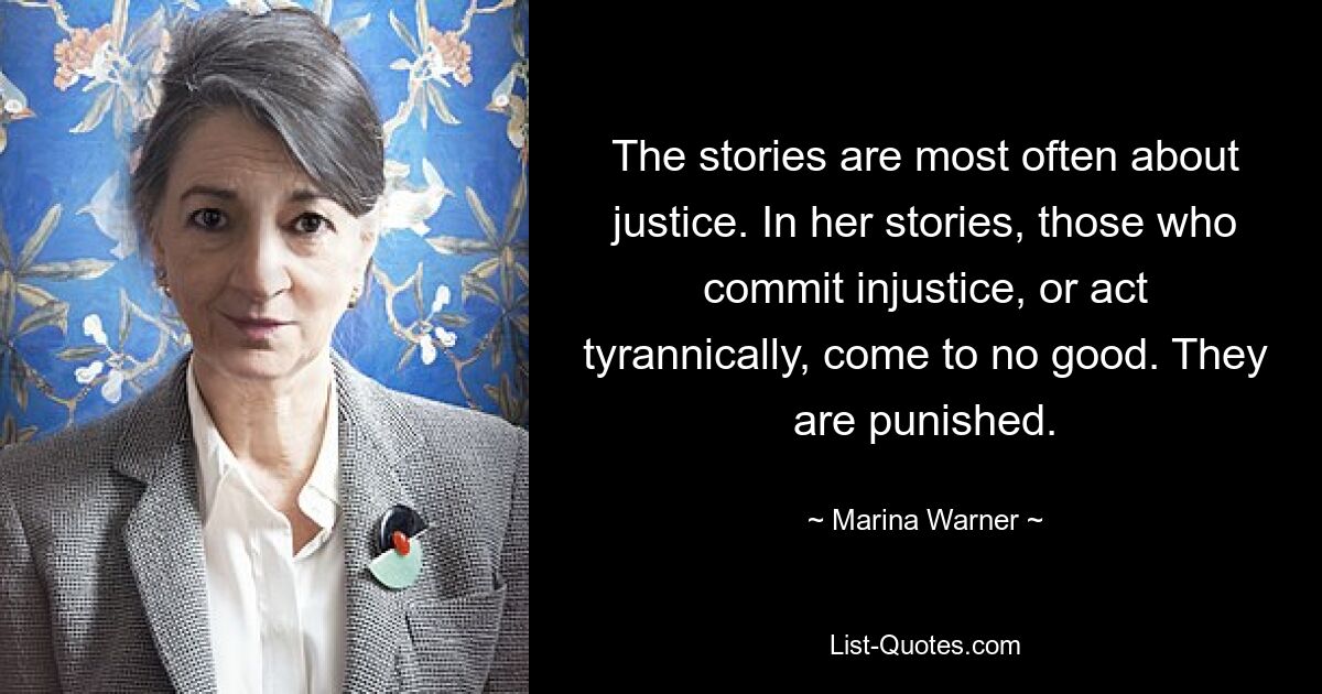 The stories are most often about justice. In her stories, those who commit injustice, or act tyrannically, come to no good. They are punished. — © Marina Warner