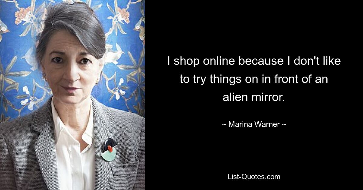 I shop online because I don't like to try things on in front of an alien mirror. — © Marina Warner