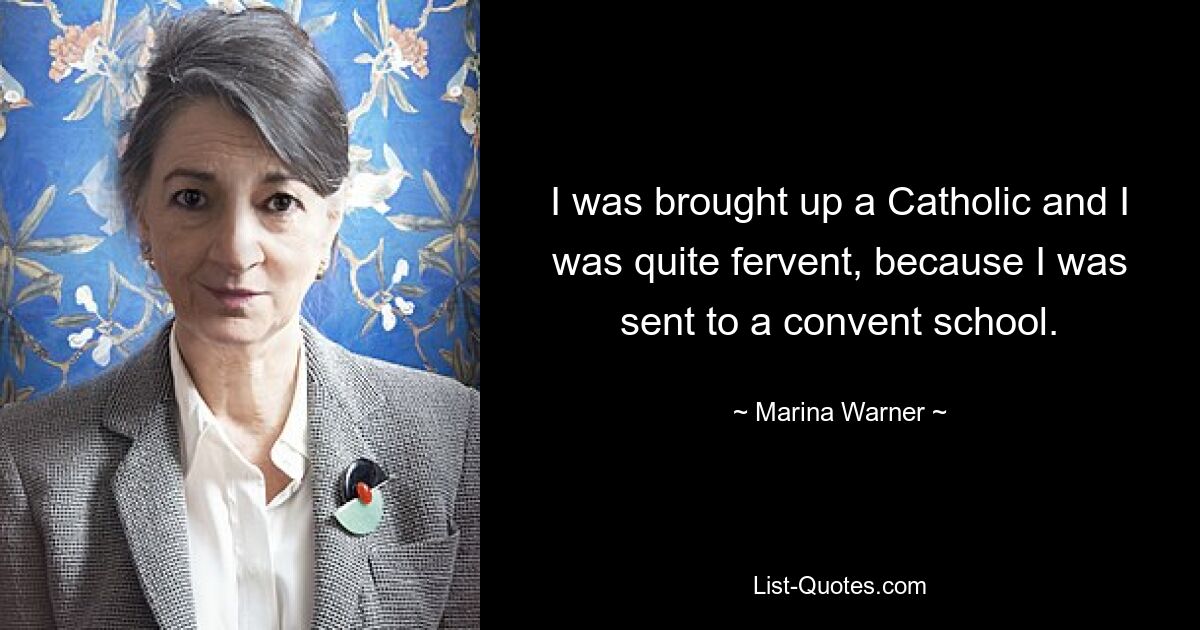 I was brought up a Catholic and I was quite fervent, because I was sent to a convent school. — © Marina Warner