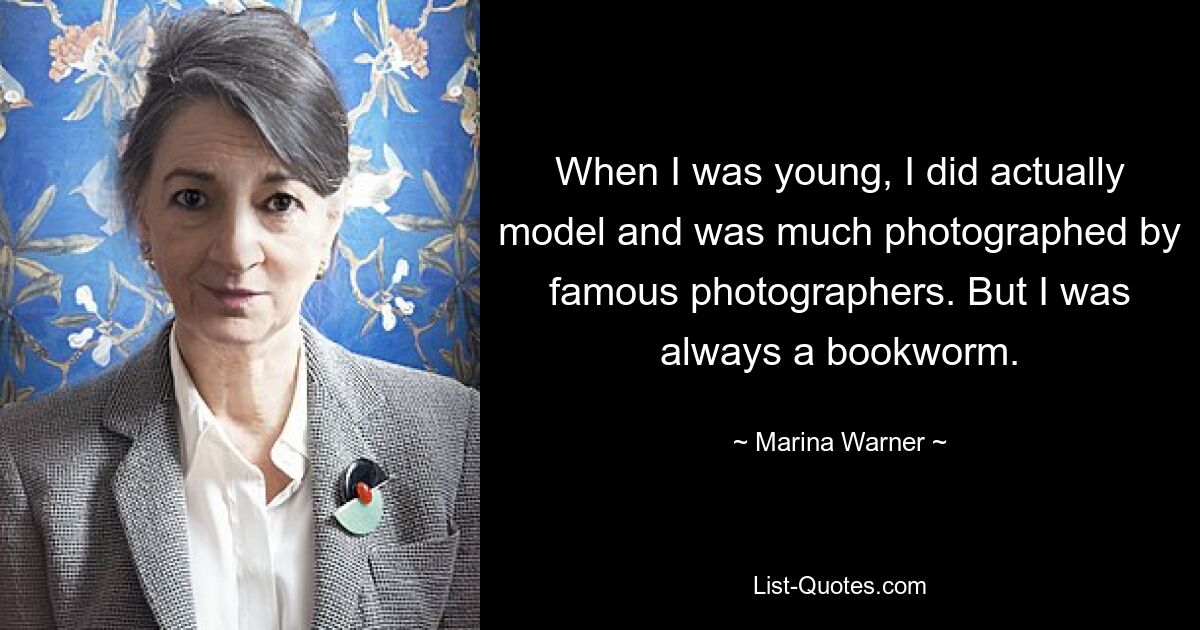 When I was young, I did actually model and was much photographed by famous photographers. But I was always a bookworm. — © Marina Warner