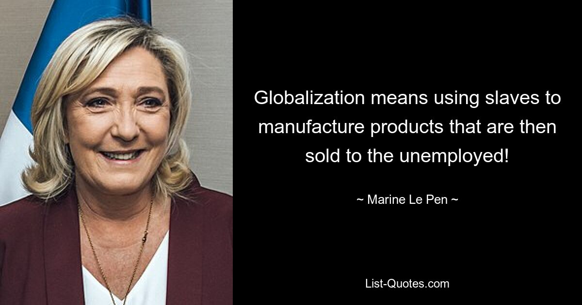 Globalization means using slaves to manufacture products that are then sold to the unemployed! — © Marine Le Pen