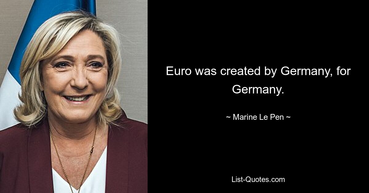 Euro was created by Germany, for Germany. — © Marine Le Pen